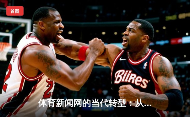 体育新闻网的当代转型：从信息传递到情感共鸣的文化枢纽