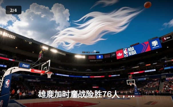 雄鹿加时鏖战险胜76人，字母哥32+11+7主宰关键时刻 - 2