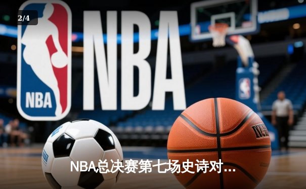 NBA总决赛第七场史诗对决，詹姆斯率队逆转夺冠 - 2