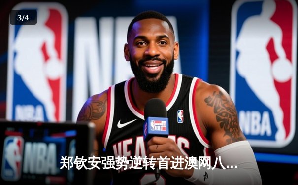 郑钦安强势逆转首进澳网八强，刷新个人大满贯最佳战绩 - 3