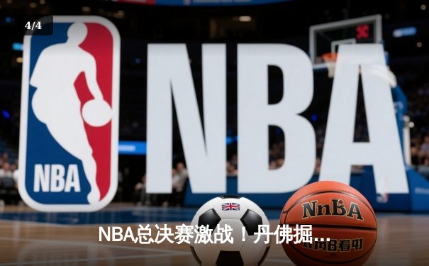 NBA总决赛激战！丹佛掘金逆转迈阿密热火，约基奇三双率队夺赛点 - 4