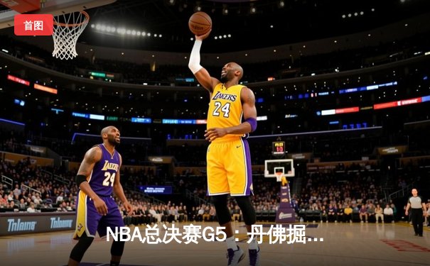NBA总决赛G5：丹佛掘金逆转取胜，约基奇三双率队夺赛点
