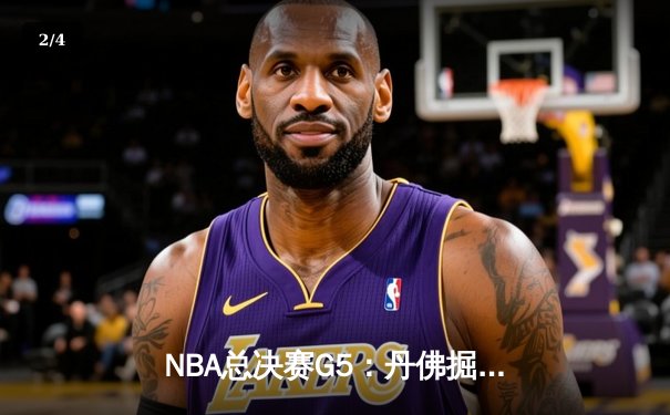 NBA总决赛G5：丹佛掘金逆转取胜，约基奇三双率队夺赛点 - 2