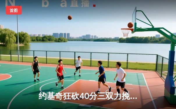 约基奇狂砍40分三双力挽狂澜，掘金加时险胜森林狼扳平系列赛