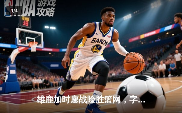 雄鹿加时鏖战险胜篮网，字母哥44分难阻杜兰特绝平三分 - 3