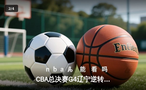 CBA总决赛G4辽宁逆转广东夺赛点，张镇麟26分赵继伟关键三分定乾坤 - 2