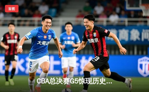 CBA总决赛G5惊现历史性逆转 辽宁男篮加时险胜广东夺赛点